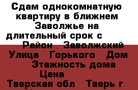 Сдам однокомнатную квартиру в ближнем Заволжье на длительный срок с 6.02.2019 › Район ­ Заволжский › Улица ­ Горького › Дом ­ 88 › Этажность дома ­ 4 › Цена ­ 14 000 - Тверская обл., Тверь г. Недвижимость » Квартиры аренда   